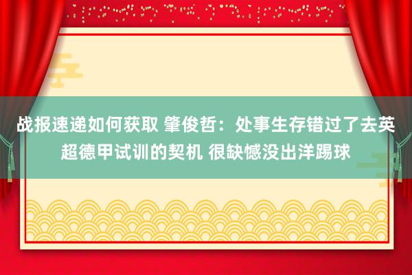 战报速递如何获取 肇俊哲：处事生存错过了去英超德甲试训的契机 很缺憾没出洋踢球