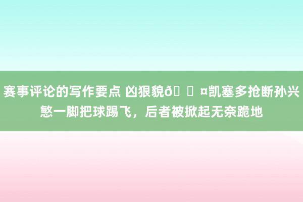 赛事评论的写作要点 凶狠貌😤凯塞多抢断孙兴慜一脚把球踢飞，后者被掀起无奈跪地