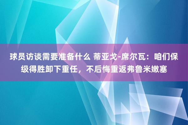 球员访谈需要准备什么 蒂亚戈-席尔瓦：咱们保级得胜卸下重任，不后悔重返弗鲁米嫩塞