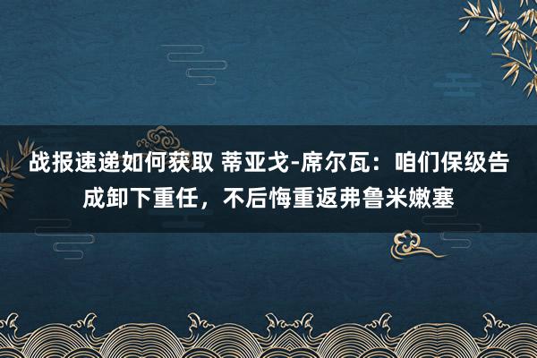 战报速递如何获取 蒂亚戈-席尔瓦：咱们保级告成卸下重任，不后悔重返弗鲁米嫩塞