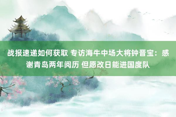 战报速递如何获取 专访海牛中场大将钟晋宝：感谢青岛两年阅历 但愿改日能进国度队