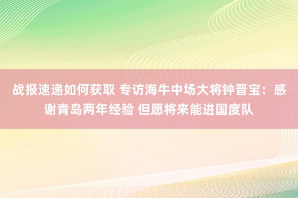 战报速递如何获取 专访海牛中场大将钟晋宝：感谢青岛两年经验 但愿将来能进国度队