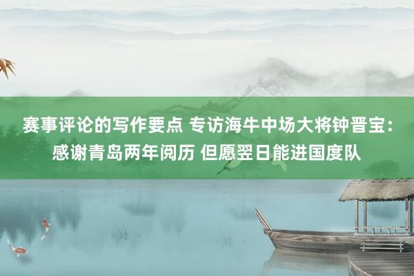 赛事评论的写作要点 专访海牛中场大将钟晋宝：感谢青岛两年阅历 但愿翌日能进国度队