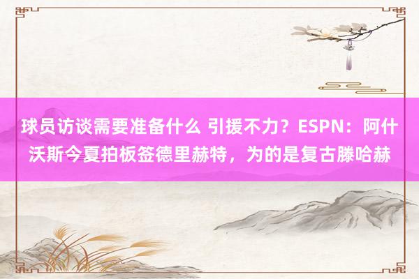 球员访谈需要准备什么 引援不力？ESPN：阿什沃斯今夏拍板签德里赫特，为的是复古滕哈赫