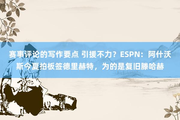 赛事评论的写作要点 引援不力？ESPN：阿什沃斯今夏拍板签德里赫特，为的是复旧滕哈赫