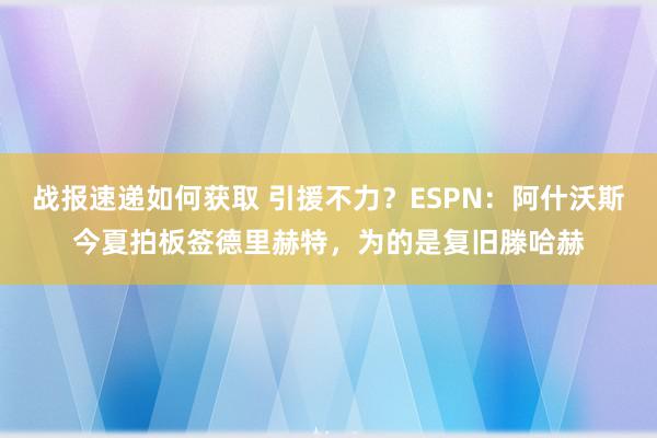 战报速递如何获取 引援不力？ESPN：阿什沃斯今夏拍板签德里赫特，为的是复旧滕哈赫