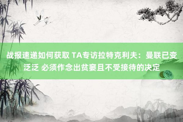 战报速递如何获取 TA专访拉特克利夫：曼联已变泛泛 必须作念出贫窭且不受接待的决定