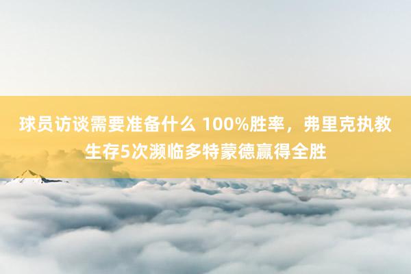 球员访谈需要准备什么 100%胜率，弗里克执教生存5次濒临多特蒙德赢得全胜