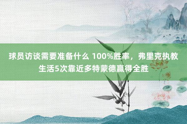 球员访谈需要准备什么 100%胜率，弗里克执教生活5次靠近多特蒙德赢得全胜