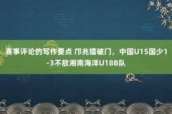 赛事评论的写作要点 邝兆镭破门，中国U15国少1-3不敌湘南海洋U18B队