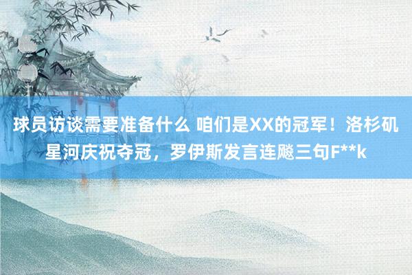 球员访谈需要准备什么 咱们是XX的冠军！洛杉矶星河庆祝夺冠，罗伊斯发言连飚三句F**k