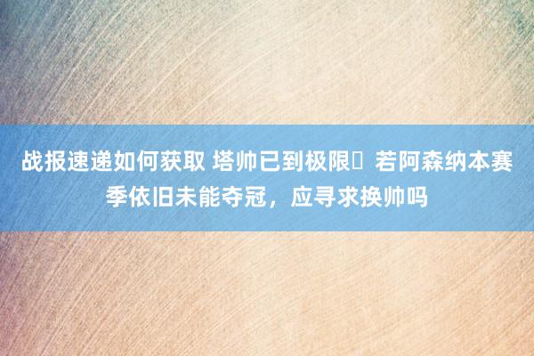 战报速递如何获取 塔帅已到极限❓若阿森纳本赛季依旧未能夺冠，应寻求换帅吗