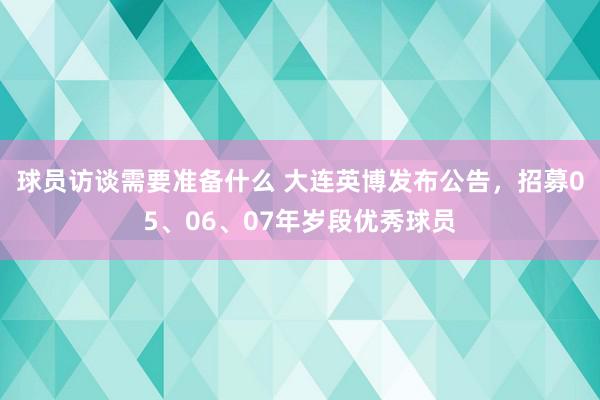 球员访谈需要准备什么 大连英博发布公告，招募05、06、07年岁段优秀球员