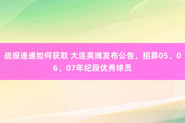 战报速递如何获取 大连英博发布公告，招募05、06、07年纪段优秀球员