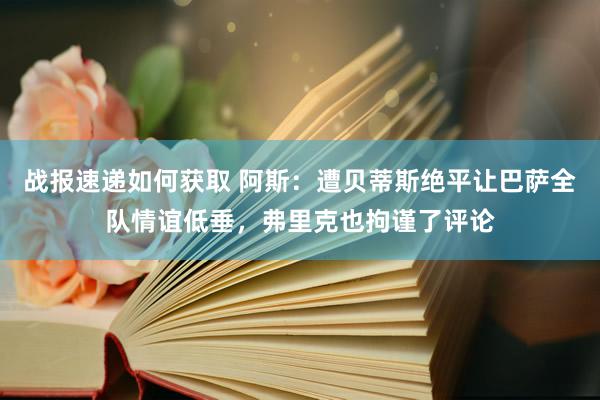 战报速递如何获取 阿斯：遭贝蒂斯绝平让巴萨全队情谊低垂，弗里克也拘谨了评论