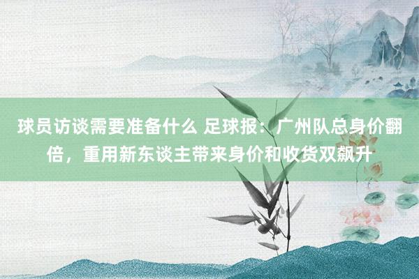 球员访谈需要准备什么 足球报：广州队总身价翻倍，重用新东谈主带来身价和收货双飙升