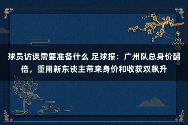 球员访谈需要准备什么 足球报：广州队总身价翻倍，重用新东谈主带来身价和收获双飙升