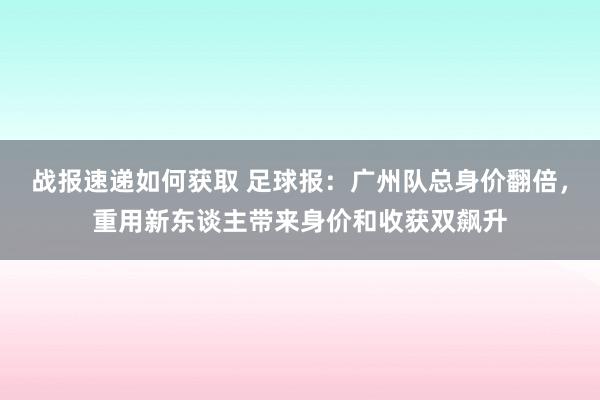 战报速递如何获取 足球报：广州队总身价翻倍，重用新东谈主带来身价和收获双飙升