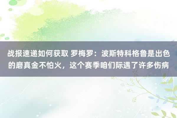 战报速递如何获取 罗梅罗：波斯特科格鲁是出色的磨真金不怕火，这个赛季咱们际遇了许多伤病