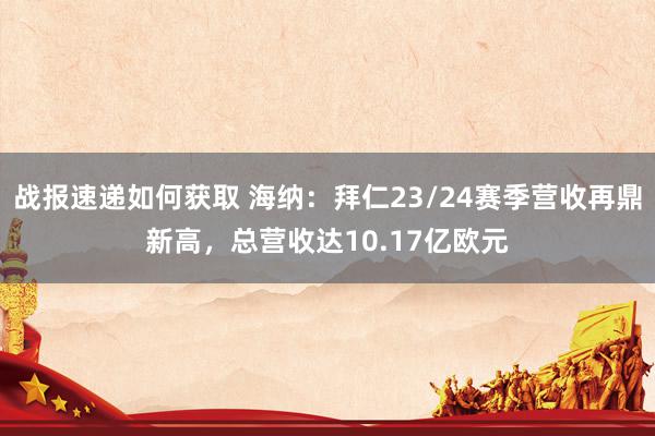 战报速递如何获取 海纳：拜仁23/24赛季营收再鼎新高，总营收达10.17亿欧元