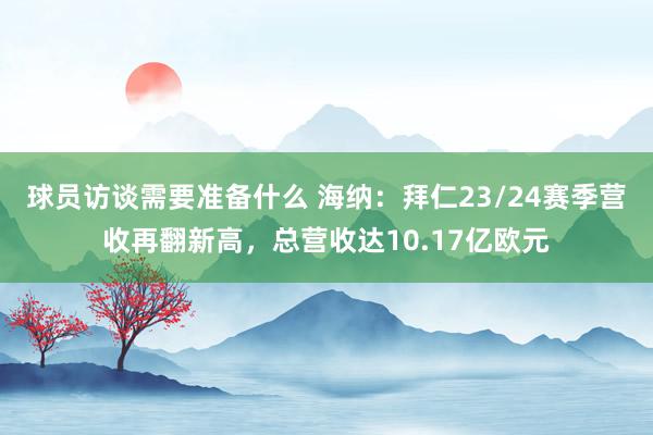 球员访谈需要准备什么 海纳：拜仁23/24赛季营收再翻新高，总营收达10.17亿欧元