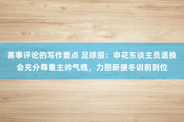 赛事评论的写作要点 足球报：申花东谈主员退换会充分尊重主帅气魄，力图新援冬训前到位