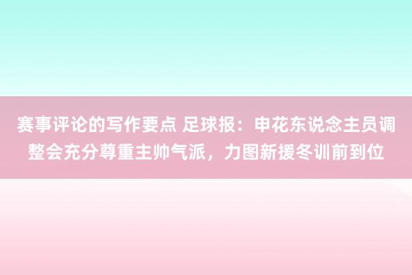 赛事评论的写作要点 足球报：申花东说念主员调整会充分尊重主帅气派，力图新援冬训前到位