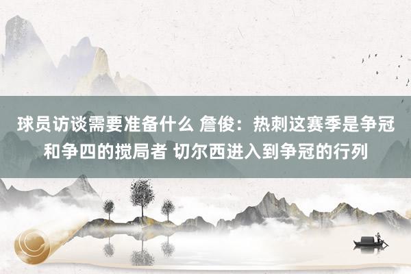 球员访谈需要准备什么 詹俊：热刺这赛季是争冠和争四的搅局者 切尔西进入到争冠的行列