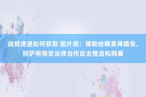 战报速递如何获取 图片报：穆勒佳耦莫得婚变，丽萨将领受法律当作反击捏造和网暴