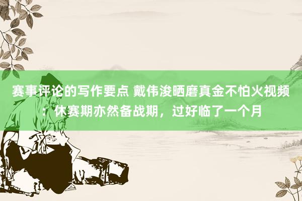 赛事评论的写作要点 戴伟浚晒磨真金不怕火视频：休赛期亦然备战期，过好临了一个月