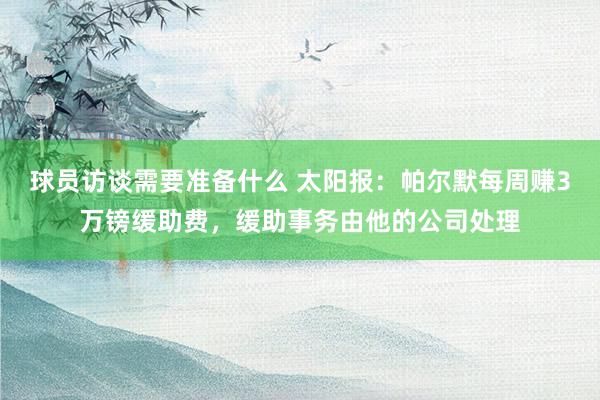 球员访谈需要准备什么 太阳报：帕尔默每周赚3万镑缓助费，缓助事务由他的公司处理