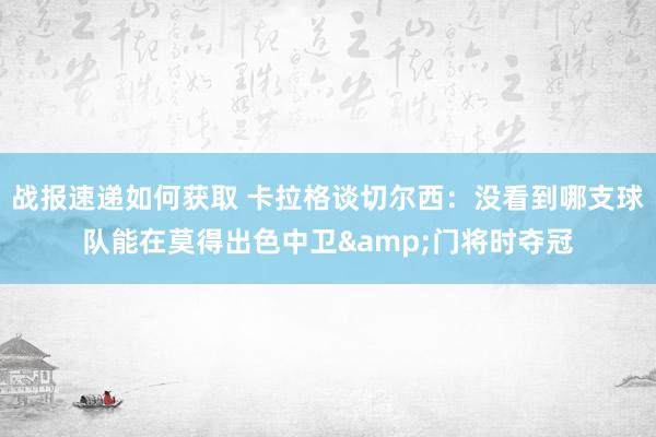 战报速递如何获取 卡拉格谈切尔西：没看到哪支球队能在莫得出色中卫&门将时夺冠