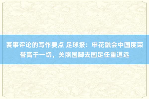 赛事评论的写作要点 足球报：申花融会中国度荣誉高于一切，关照国脚去国足任重道远