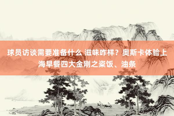 球员访谈需要准备什么 滋味咋样？奥斯卡体验上海早餐四大金刚之粢饭、油条