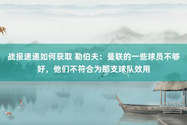 战报速递如何获取 勒伯夫：曼联的一些球员不够好，他们不符合为那支球队效用