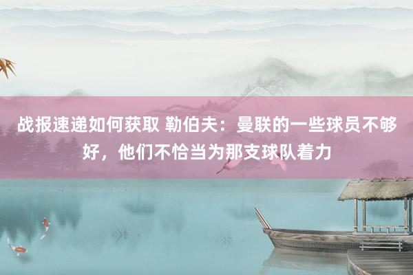 战报速递如何获取 勒伯夫：曼联的一些球员不够好，他们不恰当为那支球队着力