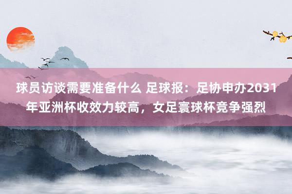 球员访谈需要准备什么 足球报：足协申办2031年亚洲杯收效力较高，女足寰球杯竞争强烈