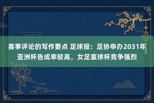 赛事评论的写作要点 足球报：足协申办2031年亚洲杯告成率较高，女足寰球杯竞争强烈