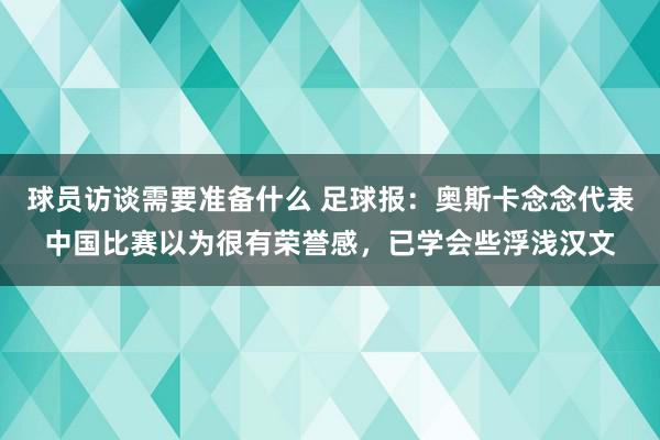 球员访谈需要准备什么 足球报：奥斯卡念念代表中国比赛以为很有荣誉感，已学会些浮浅汉文