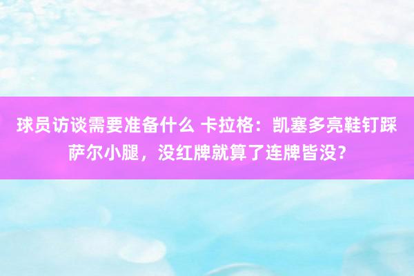 球员访谈需要准备什么 卡拉格：凯塞多亮鞋钉踩萨尔小腿，没红牌就算了连牌皆没？