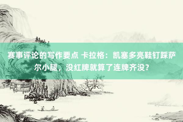 赛事评论的写作要点 卡拉格：凯塞多亮鞋钉踩萨尔小腿，没红牌就算了连牌齐没？