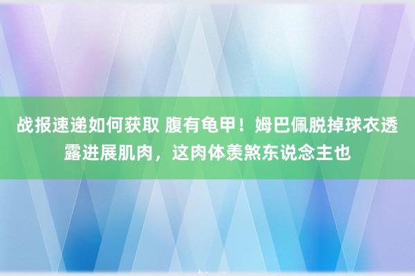 战报速递如何获取 腹有龟甲！姆巴佩脱掉球衣透露进展肌肉，这肉体羡煞东说念主也