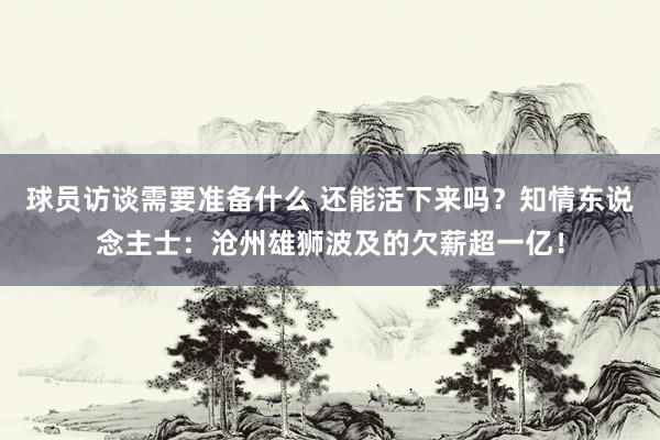 球员访谈需要准备什么 还能活下来吗？知情东说念主士：沧州雄狮波及的欠薪超一亿！