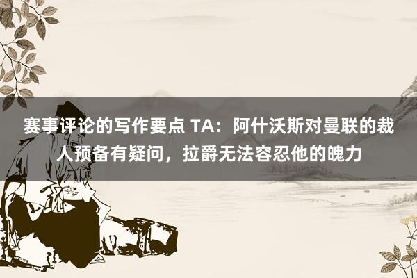 赛事评论的写作要点 TA：阿什沃斯对曼联的裁人预备有疑问，拉爵无法容忍他的魄力