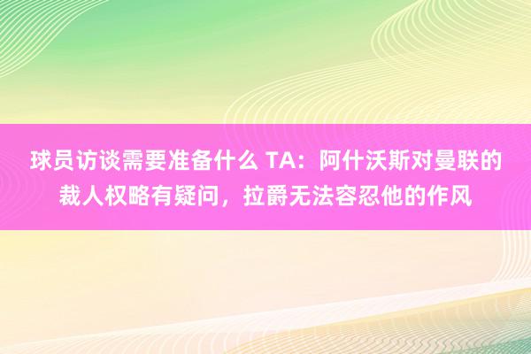 球员访谈需要准备什么 TA：阿什沃斯对曼联的裁人权略有疑问，拉爵无法容忍他的作风