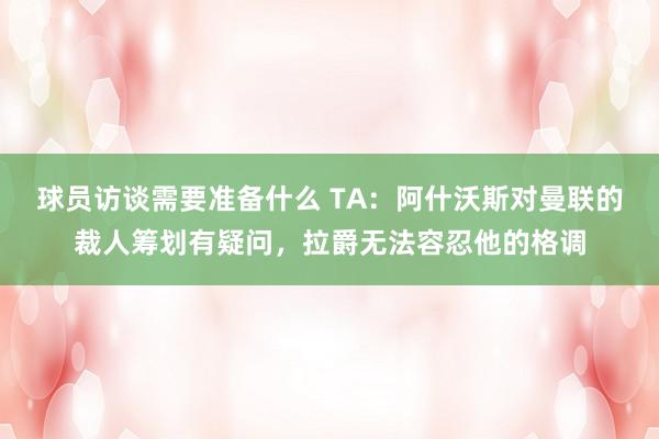 球员访谈需要准备什么 TA：阿什沃斯对曼联的裁人筹划有疑问，拉爵无法容忍他的格调