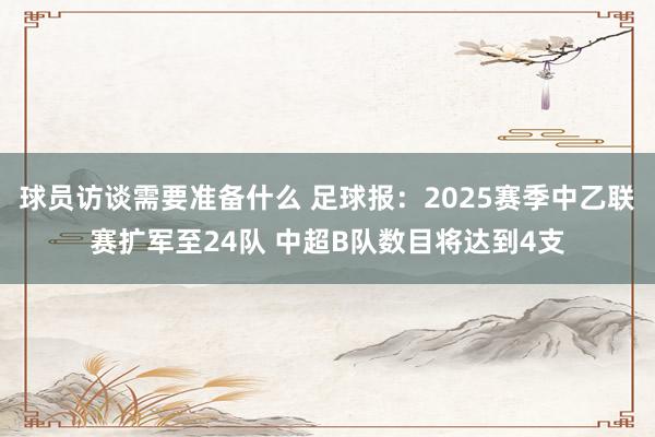 球员访谈需要准备什么 足球报：2025赛季中乙联赛扩军至24队 中超B队数目将达到4支