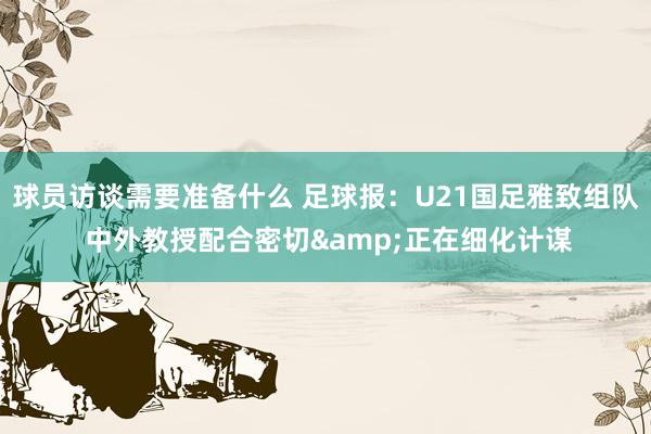 球员访谈需要准备什么 足球报：U21国足雅致组队 中外教授配合密切&正在细化计谋