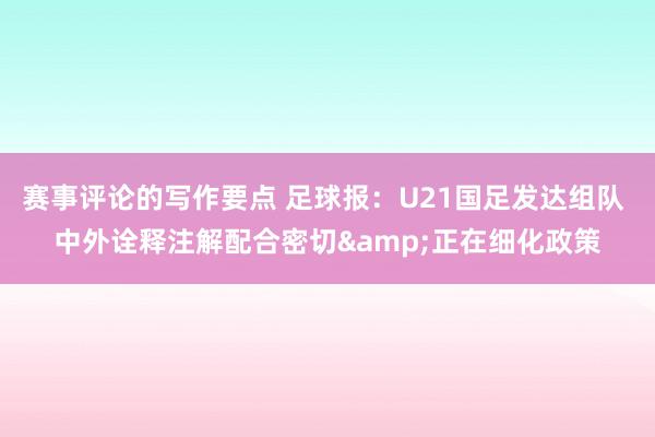 赛事评论的写作要点 足球报：U21国足发达组队 中外诠释注解配合密切&正在细化政策