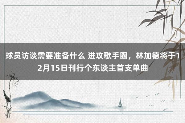 球员访谈需要准备什么 进攻歌手圈，林加德将于12月15日刊行个东谈主首支单曲